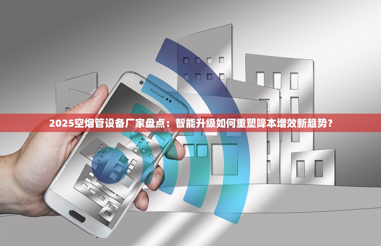 2025空烟管设备厂家盘点：智能升级如何重塑降本增效新趋势？