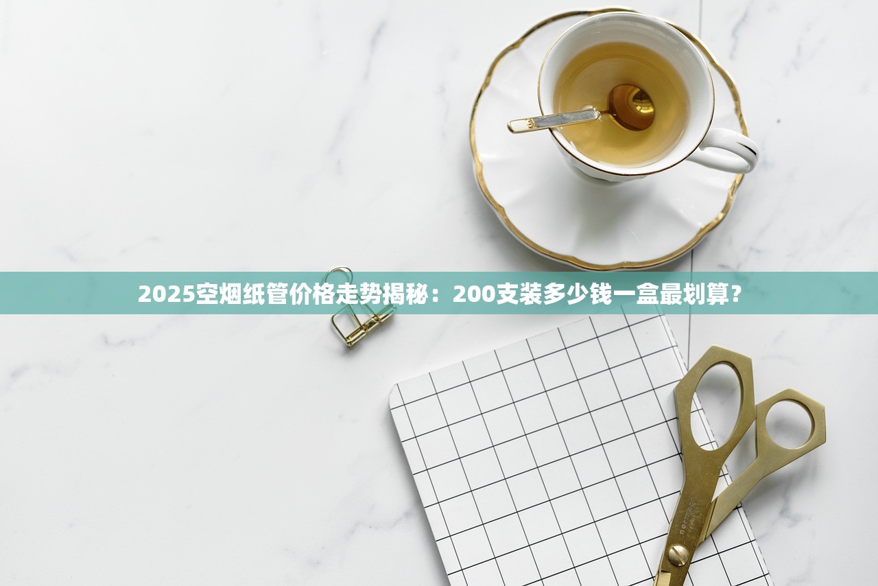 2025空烟纸管价格走势揭秘：200支装多少钱一盒最划算？