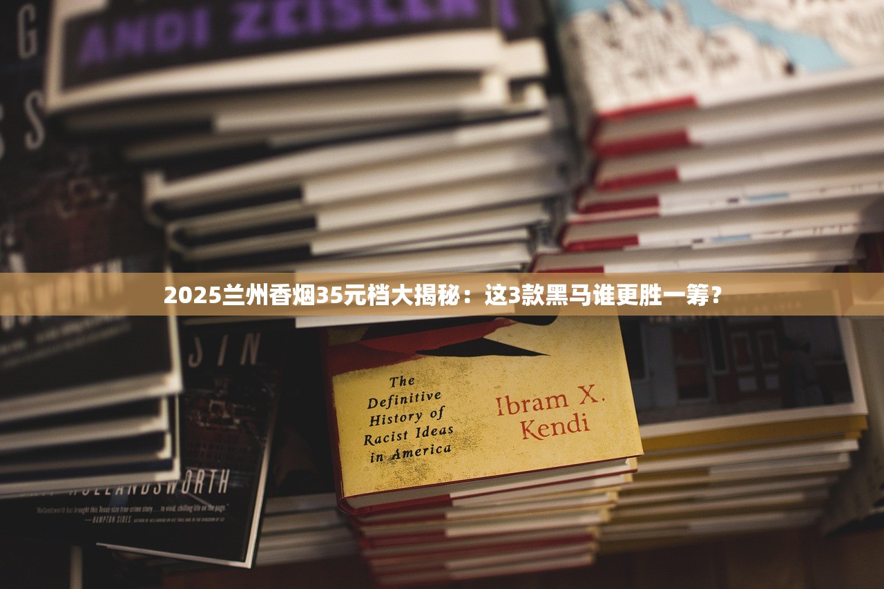 2025兰州香烟35元档大揭秘：这3款黑马谁更胜一筹？