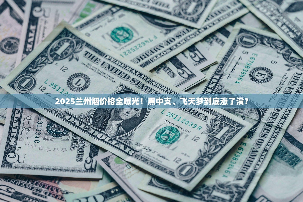 2025兰州烟价格全曝光！黑中支、飞天梦到底涨了没？
