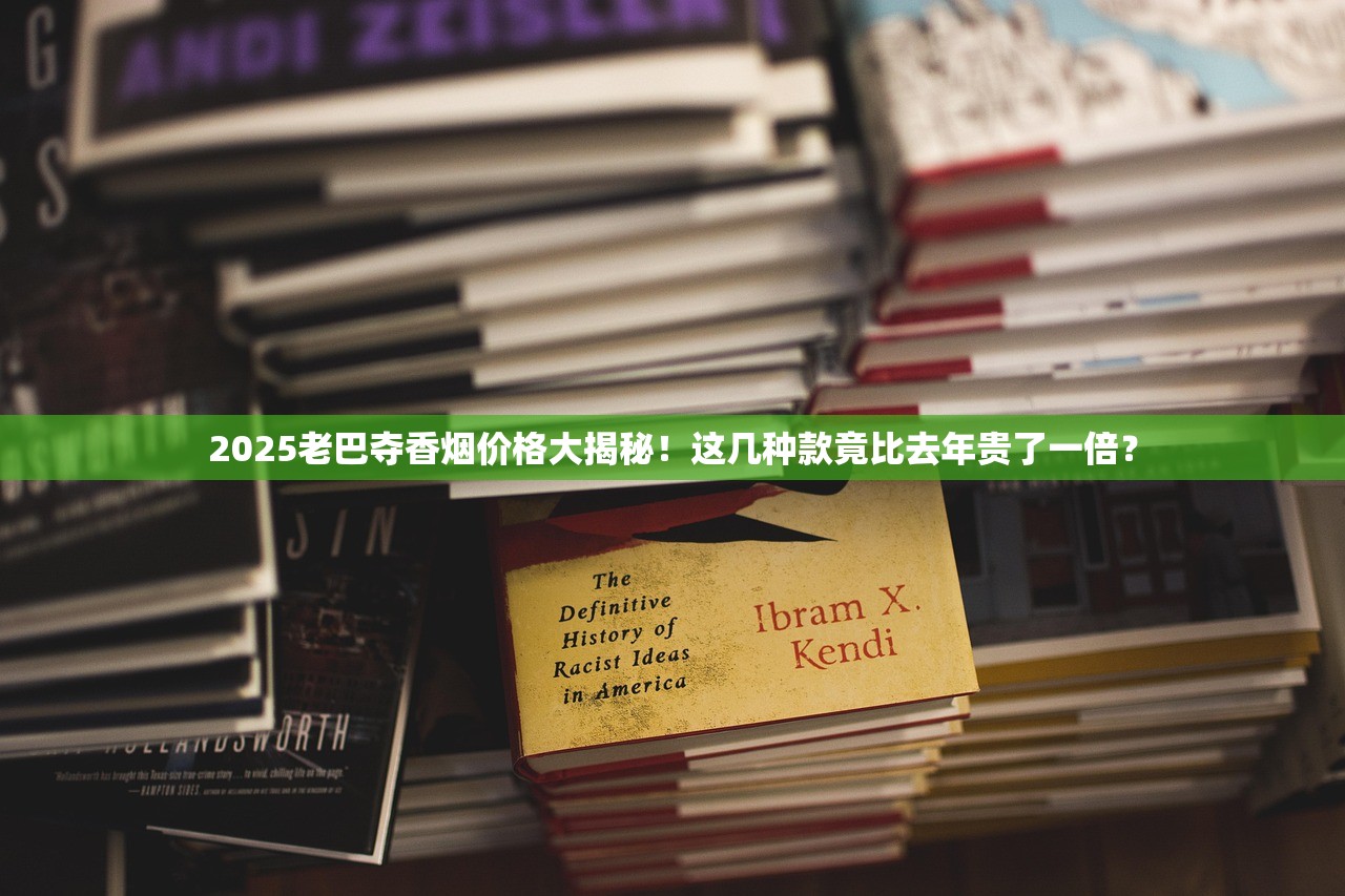 2025老巴夺香烟价格大揭秘！这几种款竟比去年贵了一倍？