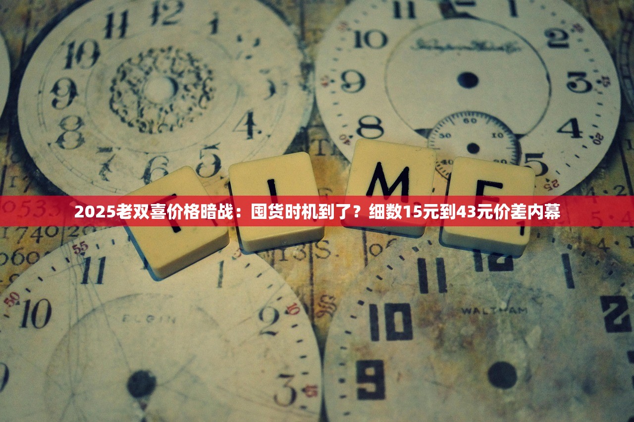 2025老双喜价格暗战：囤货时机到了？细数15元到43元价差内幕
