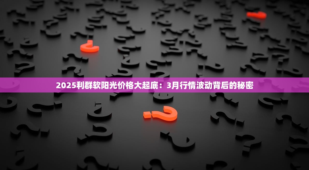 2025利群软阳光价格大起底：3月行情波动背后的秘密