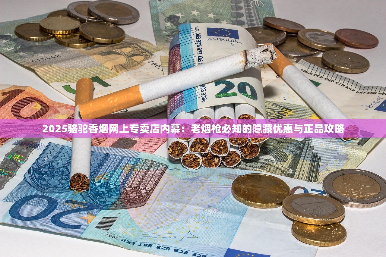 2025骆驼香烟网上专卖店内幕：老烟枪必知的隐藏优惠与正品攻略