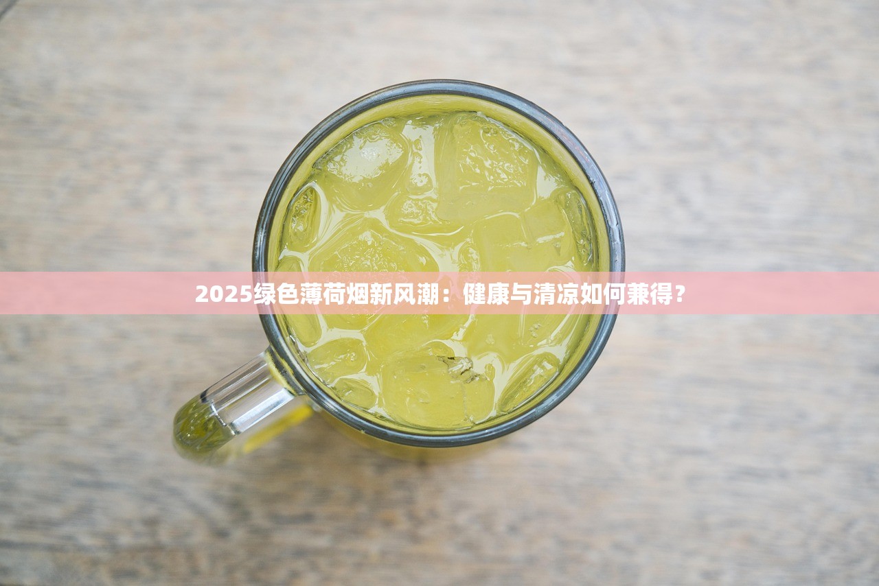 2025绿色薄荷烟新风潮：健康与清凉如何兼得？
