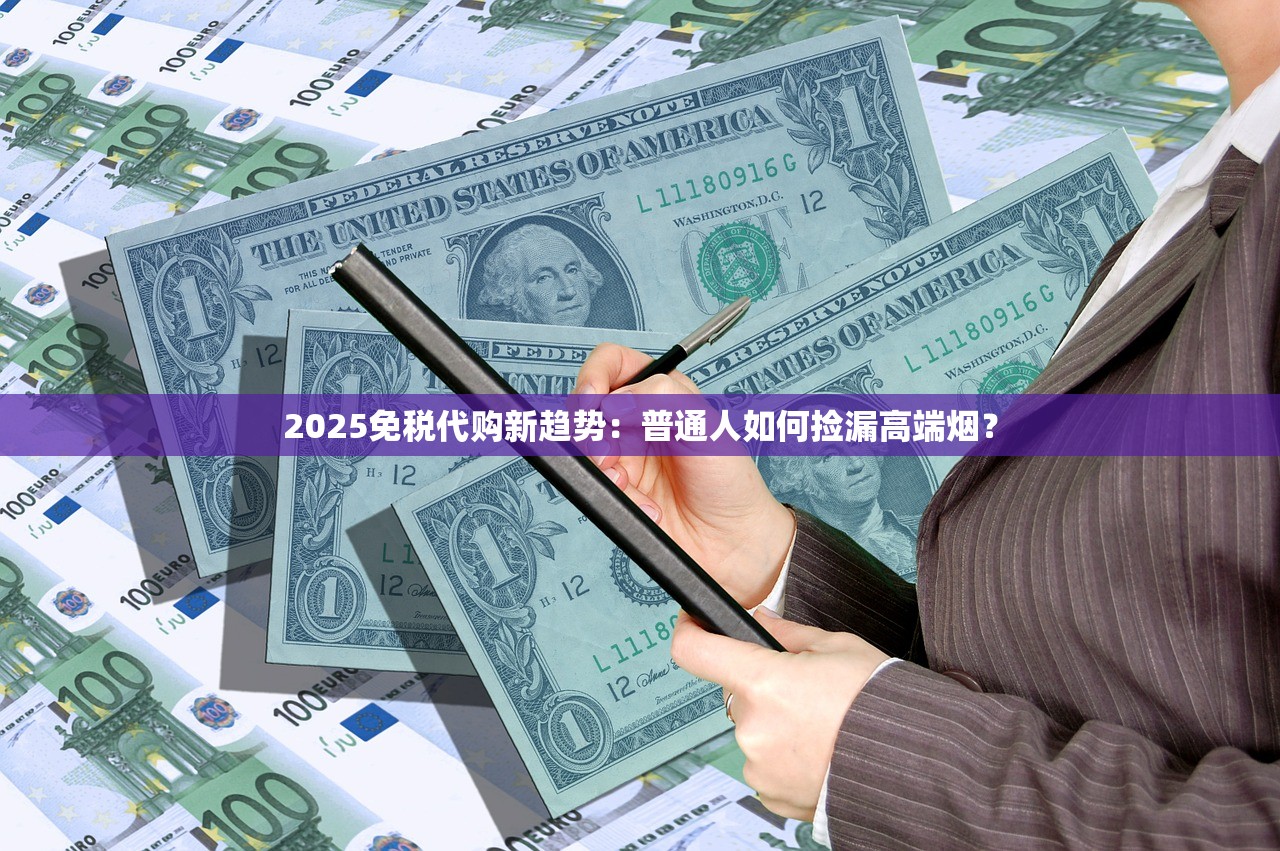 2025免税代购新趋势：普通人如何捡漏高端烟？