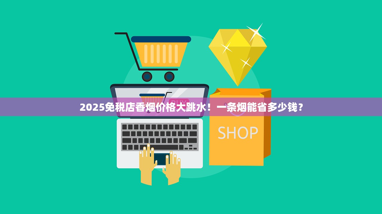 2025免税店香烟价格大跳水！一条烟能省多少钱？