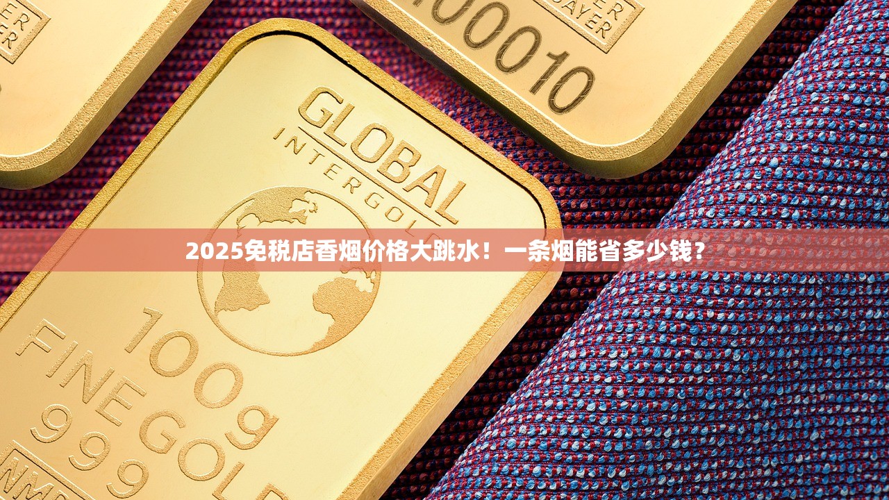 2025免税店香烟价格大跳水！一条烟能省多少钱？