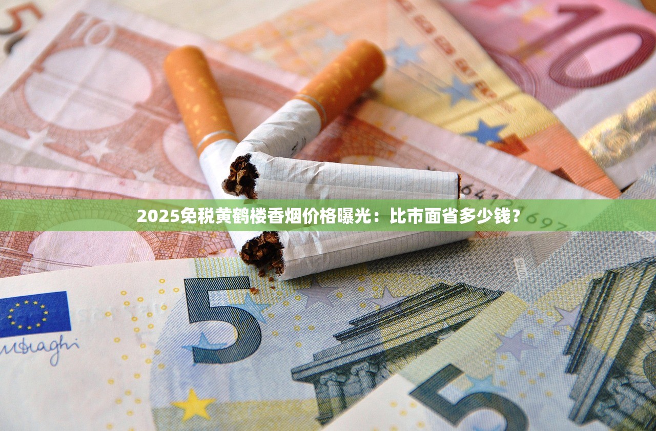 2025免税黄鹤楼香烟价格曝光：比市面省多少钱？