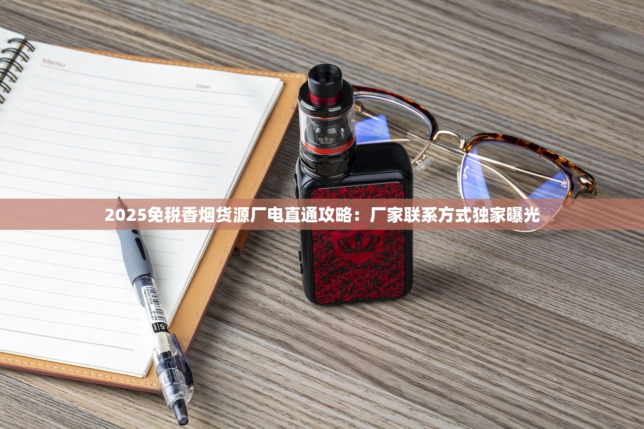 2025免税香烟货源厂电直通攻略：厂家联系方式独家曝光
