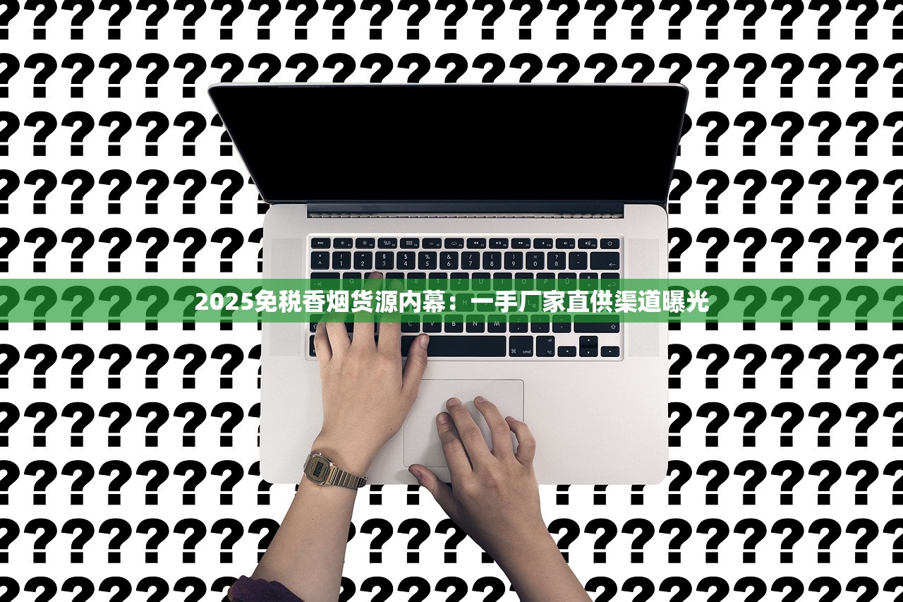 2025免税香烟货源内幕：一手厂家直供渠道曝光