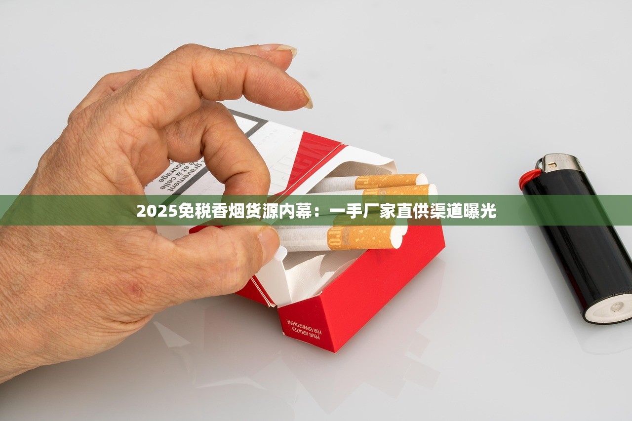 2025免税香烟货源内幕：一手厂家直供渠道曝光