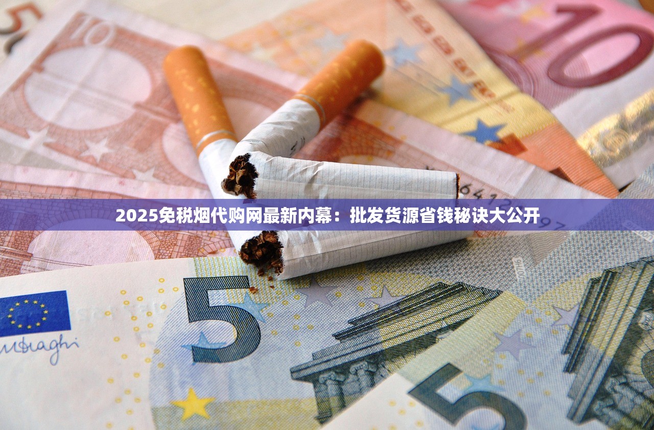 2025免税烟代购网最新内幕：批发货源省钱秘诀大公开
