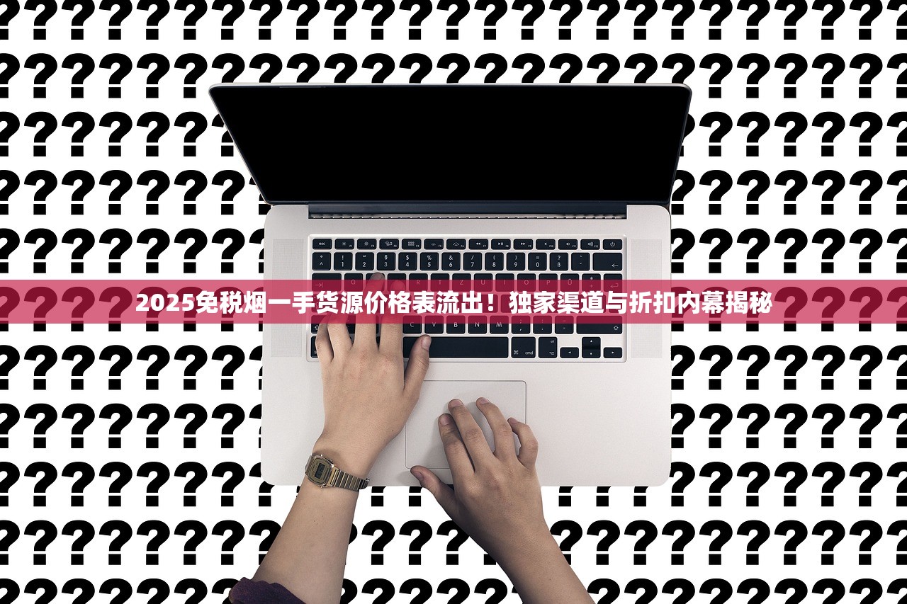 2025免税烟一手货源价格表流出！独家渠道与折扣内幕揭秘