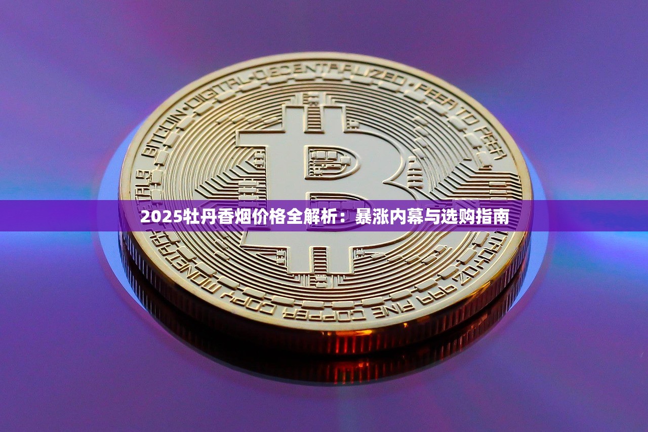 2025牡丹香烟价格全解析：暴涨内幕与选购指南