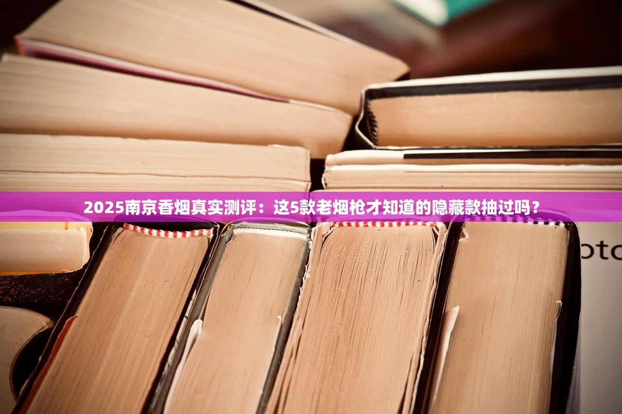 2025南京香烟真实测评：这5款老烟枪才知道的隐藏款抽过吗？
