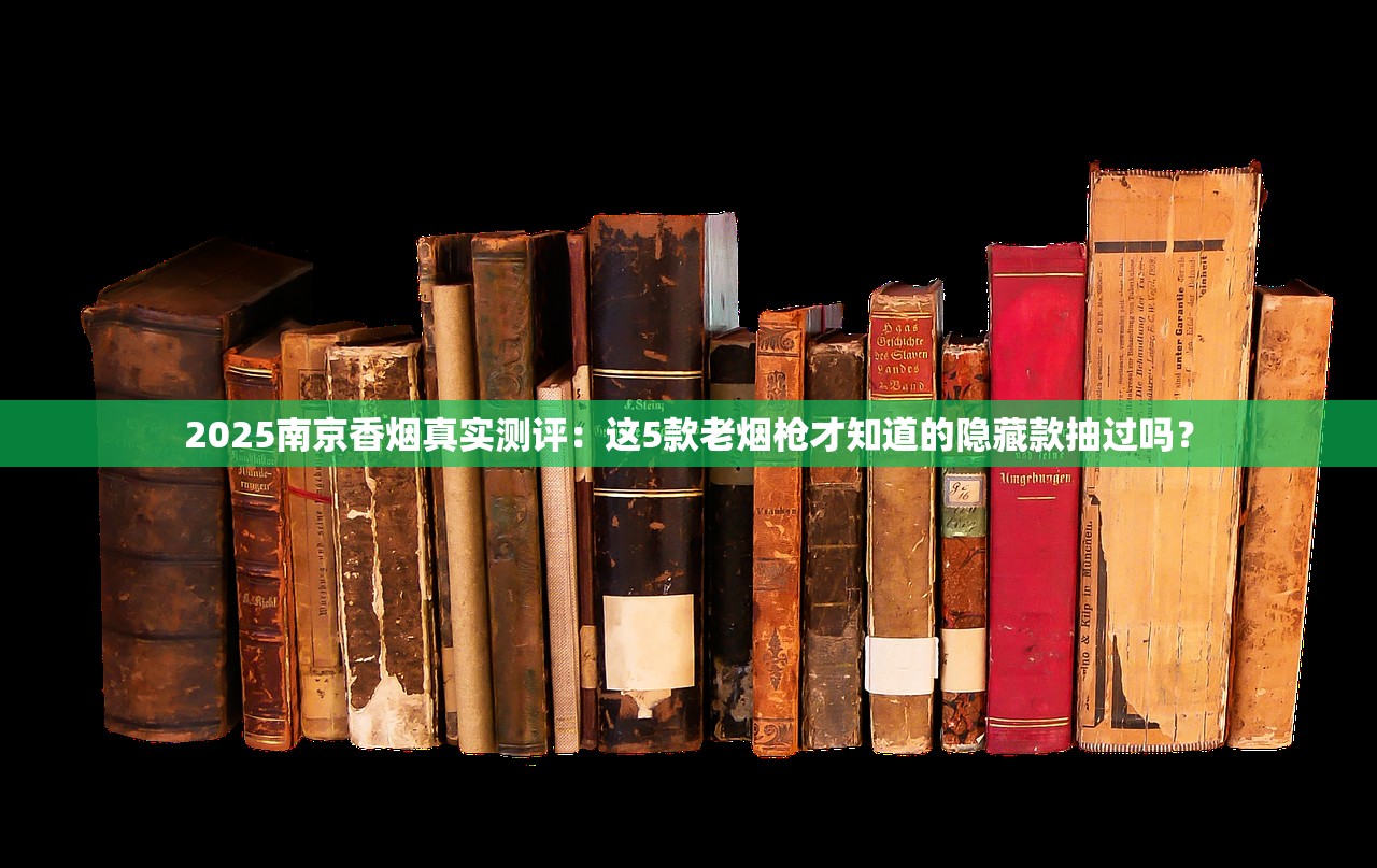 2025南京香烟真实测评：这5款老烟枪才知道的隐藏款抽过吗？