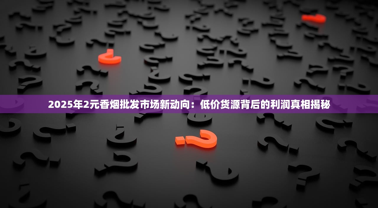 2025年2元香烟批发市场新动向：低价货源背后的利润真相揭秘