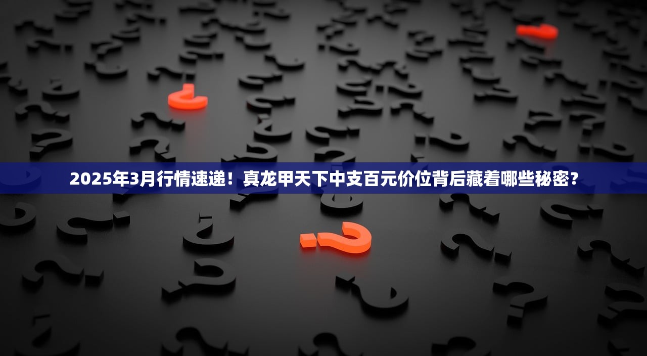 2025年3月行情速递！真龙甲天下中支百元价位背后藏着哪些秘密？
