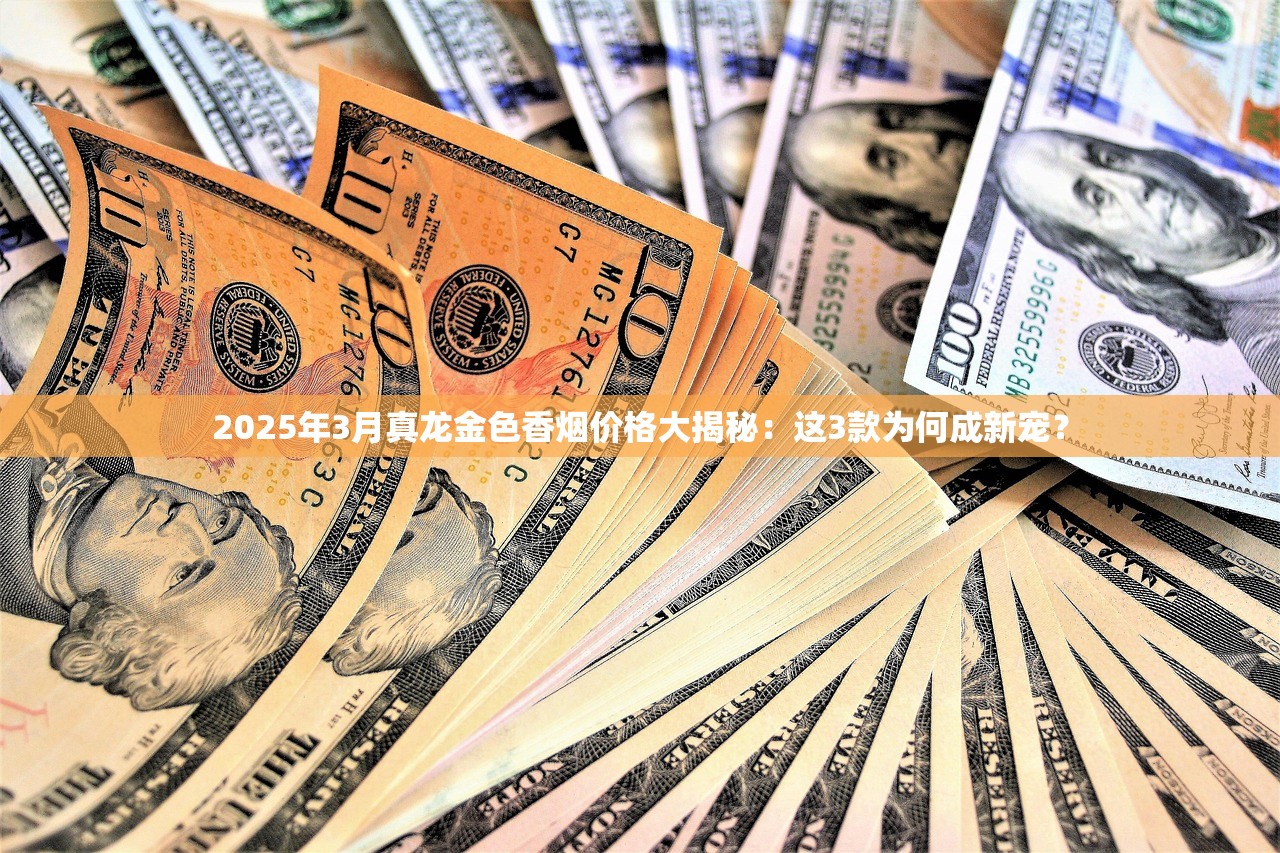 2025年3月真龙金色香烟价格大揭秘：这3款为何成新宠？