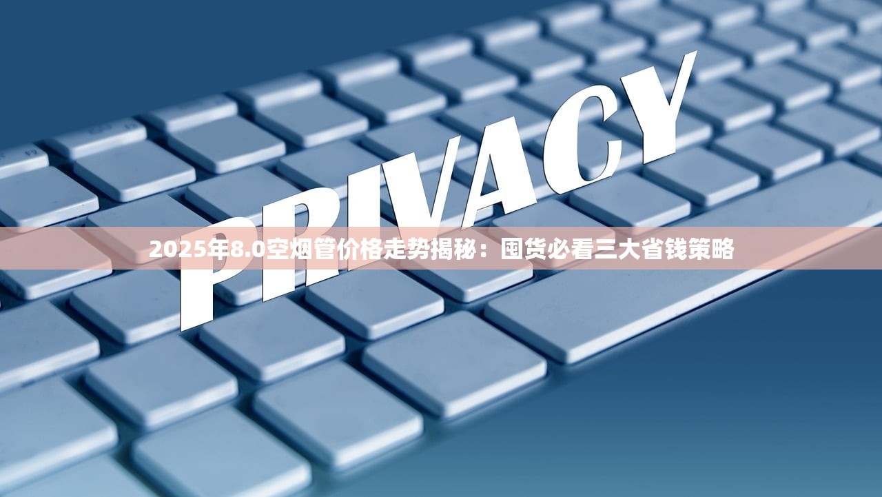 2025年8.0空烟管价格走势揭秘：囤货必看三大省钱策略