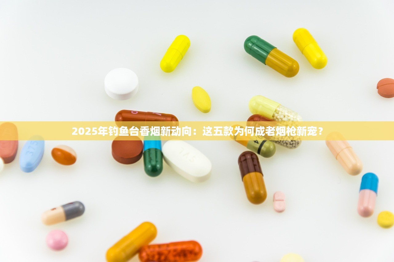 2025年钓鱼台香烟新动向：这五款为何成老烟枪新宠？