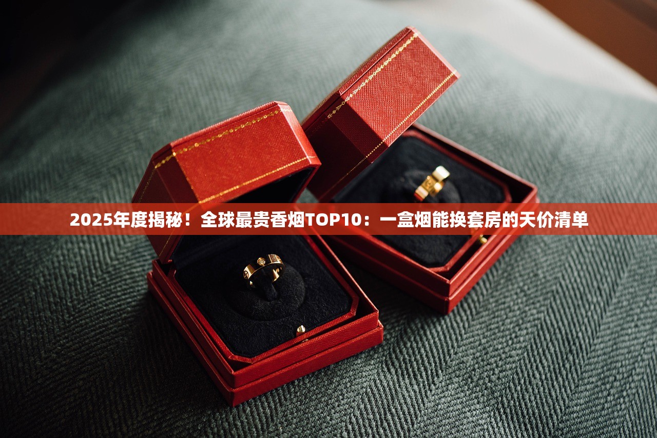2025年度揭秘！全球最贵香烟TOP10：一盒烟能换套房的天价清单