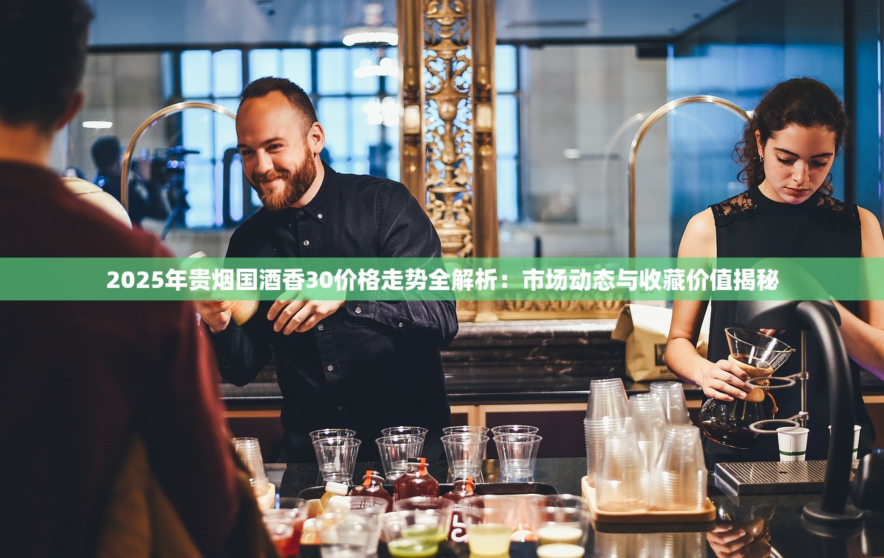 2025年贵烟国酒香30价格走势全解析：市场动态与收藏价值揭秘