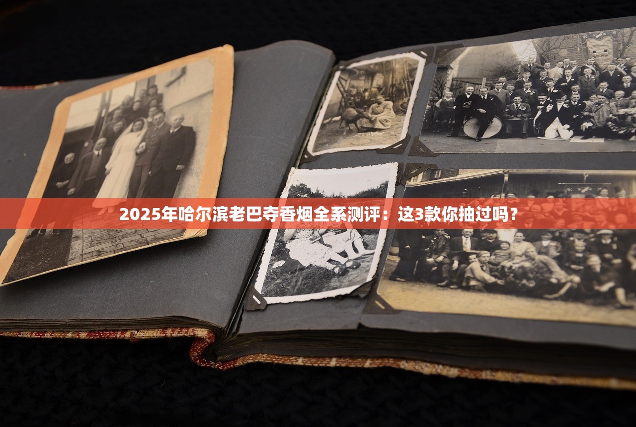 2025年哈尔滨老巴夺香烟全系测评：这3款你抽过吗？