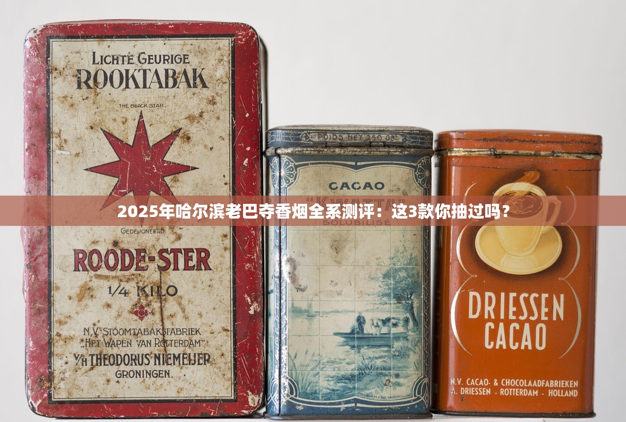 2025年哈尔滨老巴夺香烟全系测评：这3款你抽过吗？
