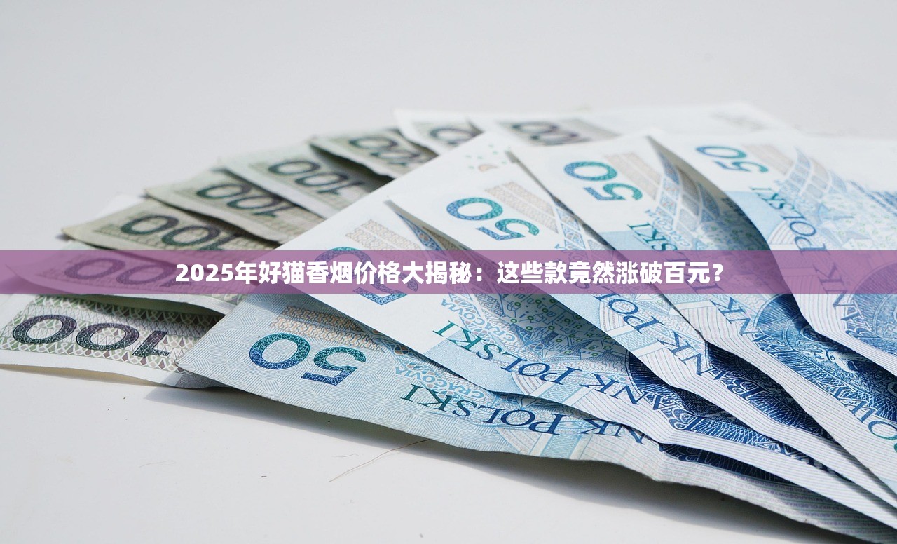 2025年好猫香烟价格大揭秘：这些款竟然涨破百元？