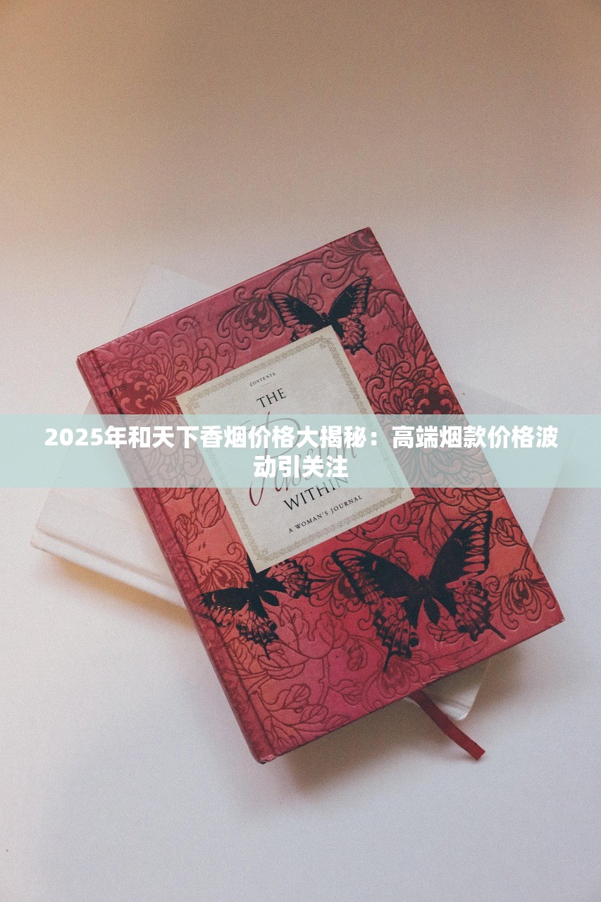 2025年和天下香烟价格大揭秘：高端烟款价格波动引关注