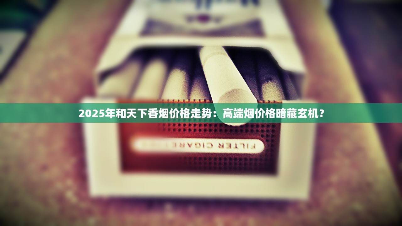 2025年和天下香烟价格走势：高端烟价格暗藏玄机？