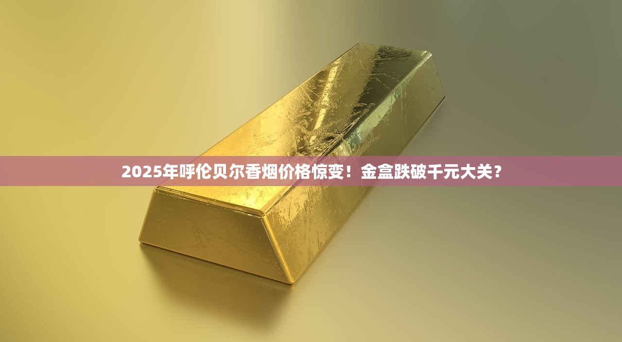 2025年呼伦贝尔香烟价格惊变！金盒跌破千元大关？