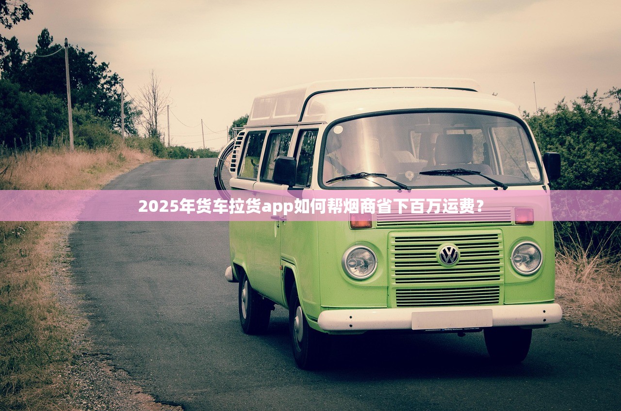 2025年货车拉货app如何帮烟商省下百万运费？