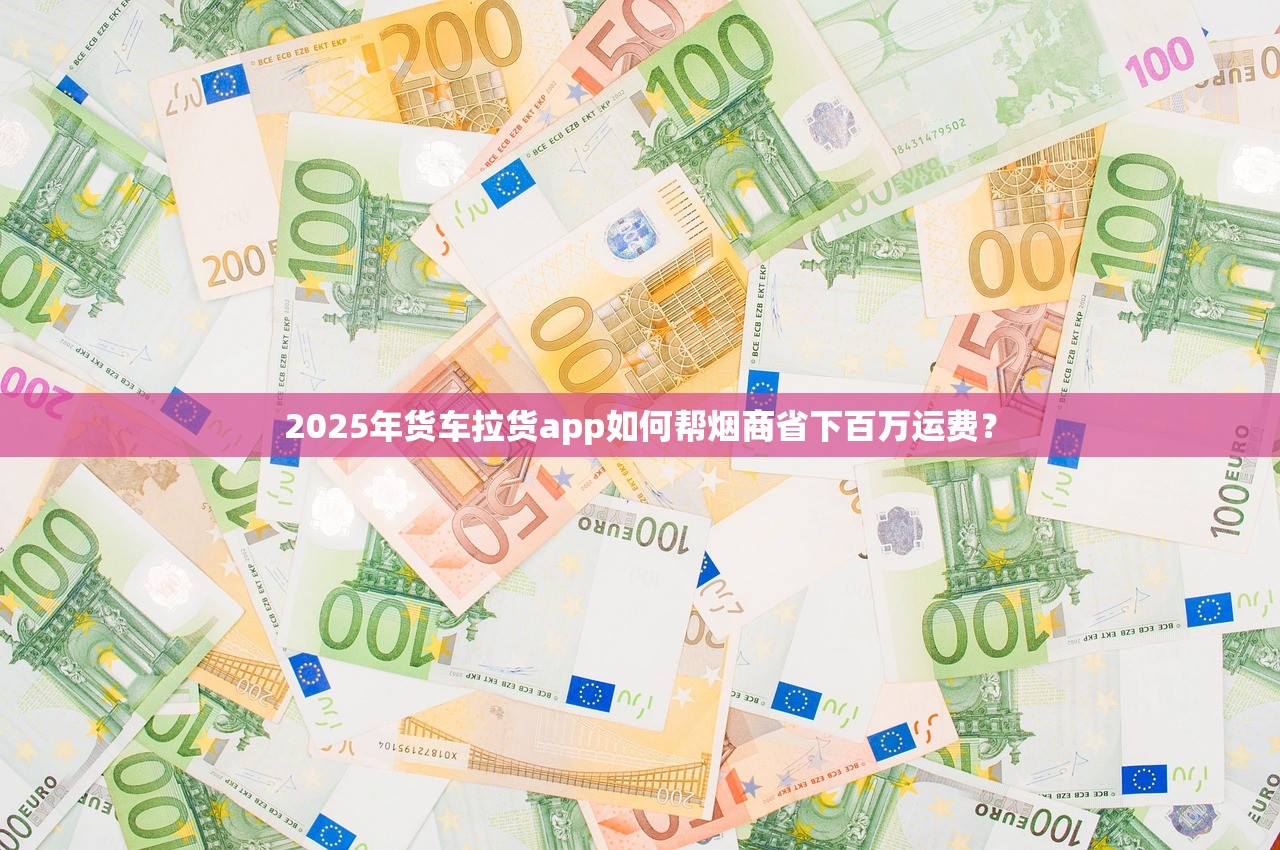 2025年货车拉货app如何帮烟商省下百万运费？