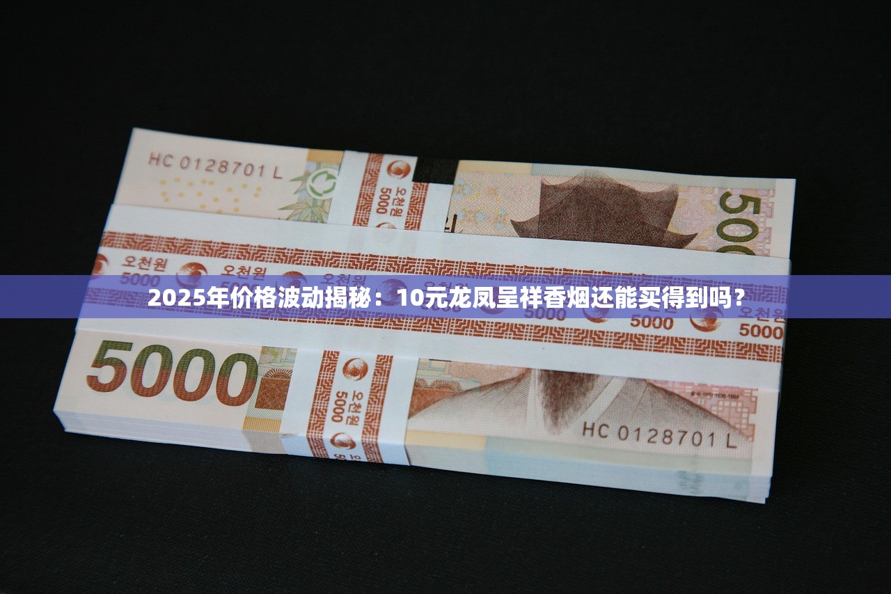 2025年价格波动揭秘：10元龙凤呈祥香烟还能买得到吗？
