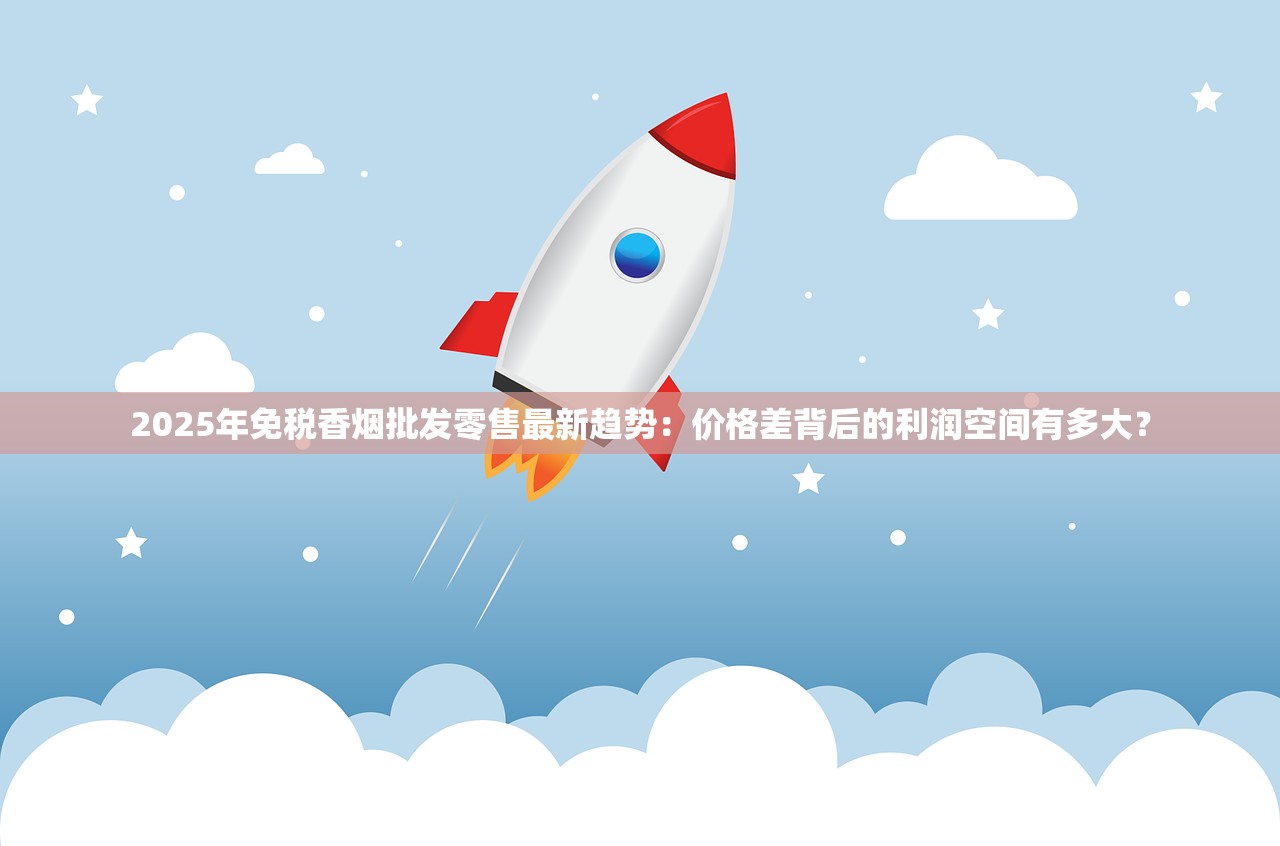 2025年免税香烟批发零售最新趋势：价格差背后的利润空间有多大？