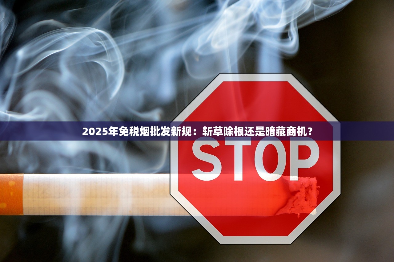 2025年免税烟批发新规：斩草除根还是暗藏商机？