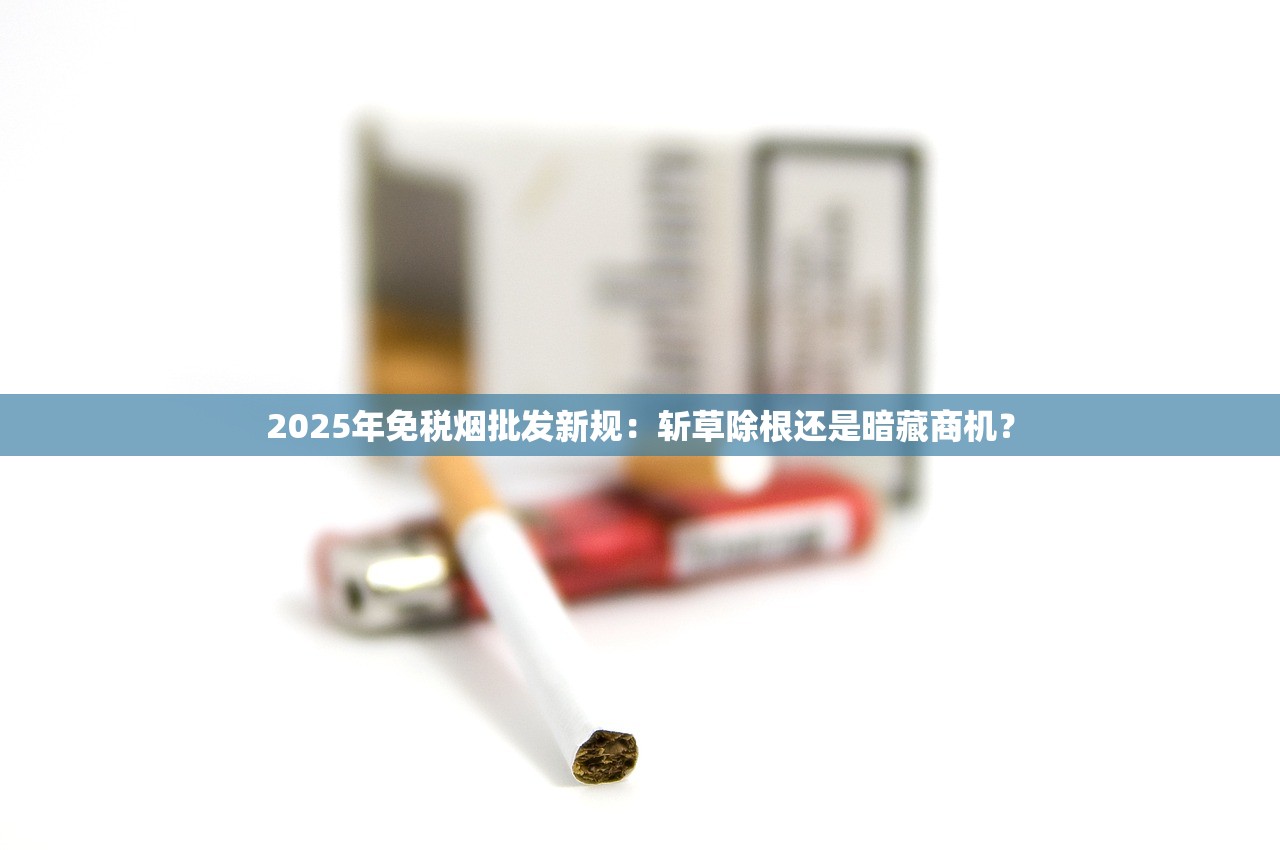 2025年免税烟批发新规：斩草除根还是暗藏商机？