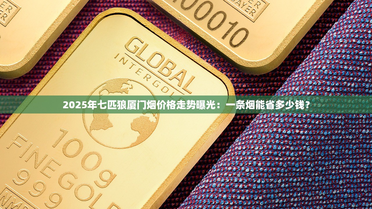 2025年七匹狼厦门烟价格走势曝光：一条烟能省多少钱？