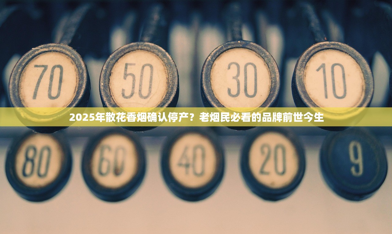 2025年散花香烟确认停产？老烟民必看的品牌前世今生