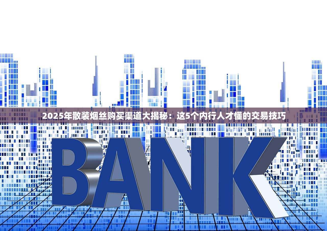 2025年散装烟丝购买渠道大揭秘：这5个内行人才懂的交易技巧