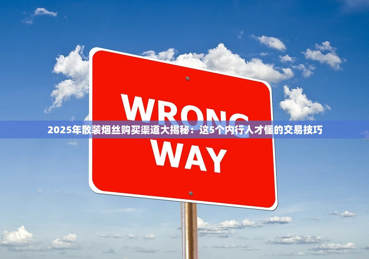 2025年散装烟丝购买渠道大揭秘：这5个内行人才懂的交易技巧