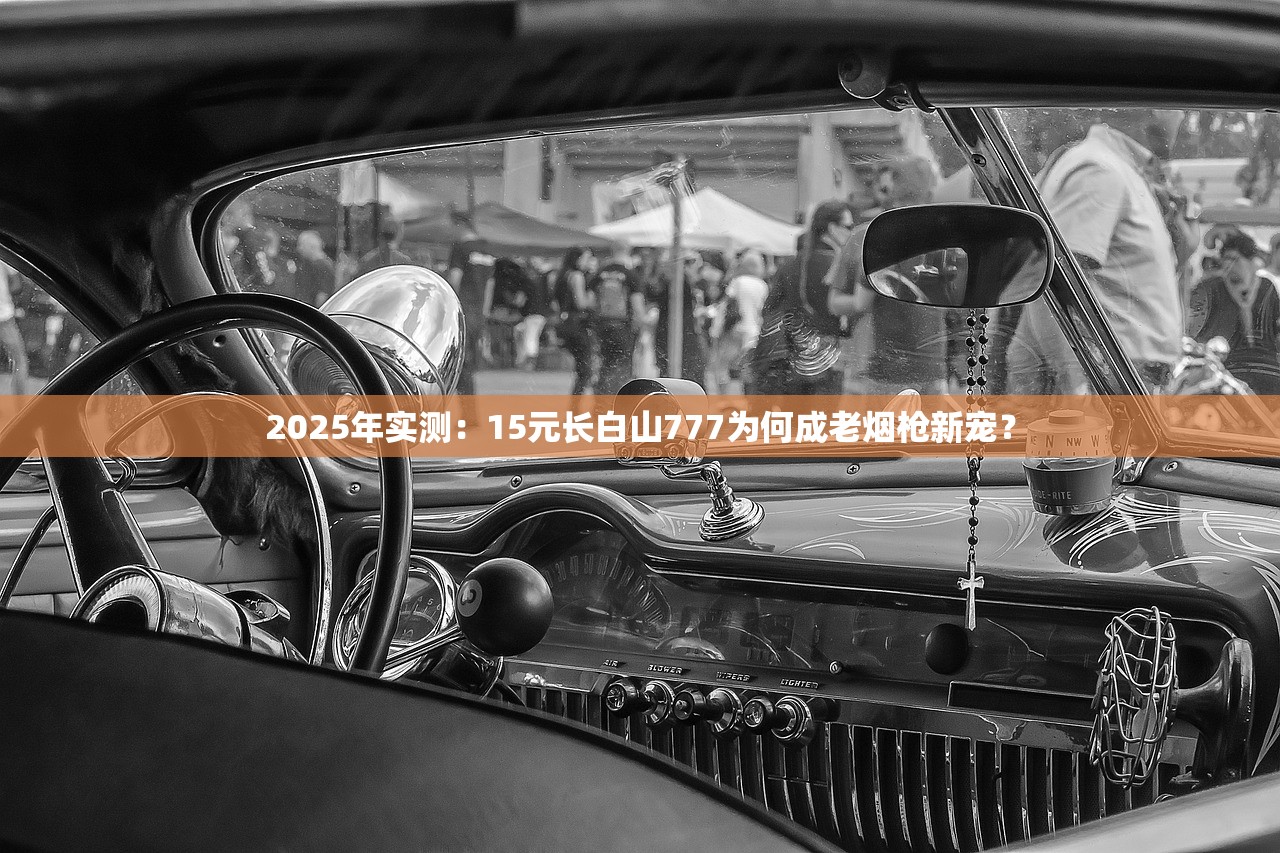2025年实测：15元长白山777为何成老烟枪新宠？