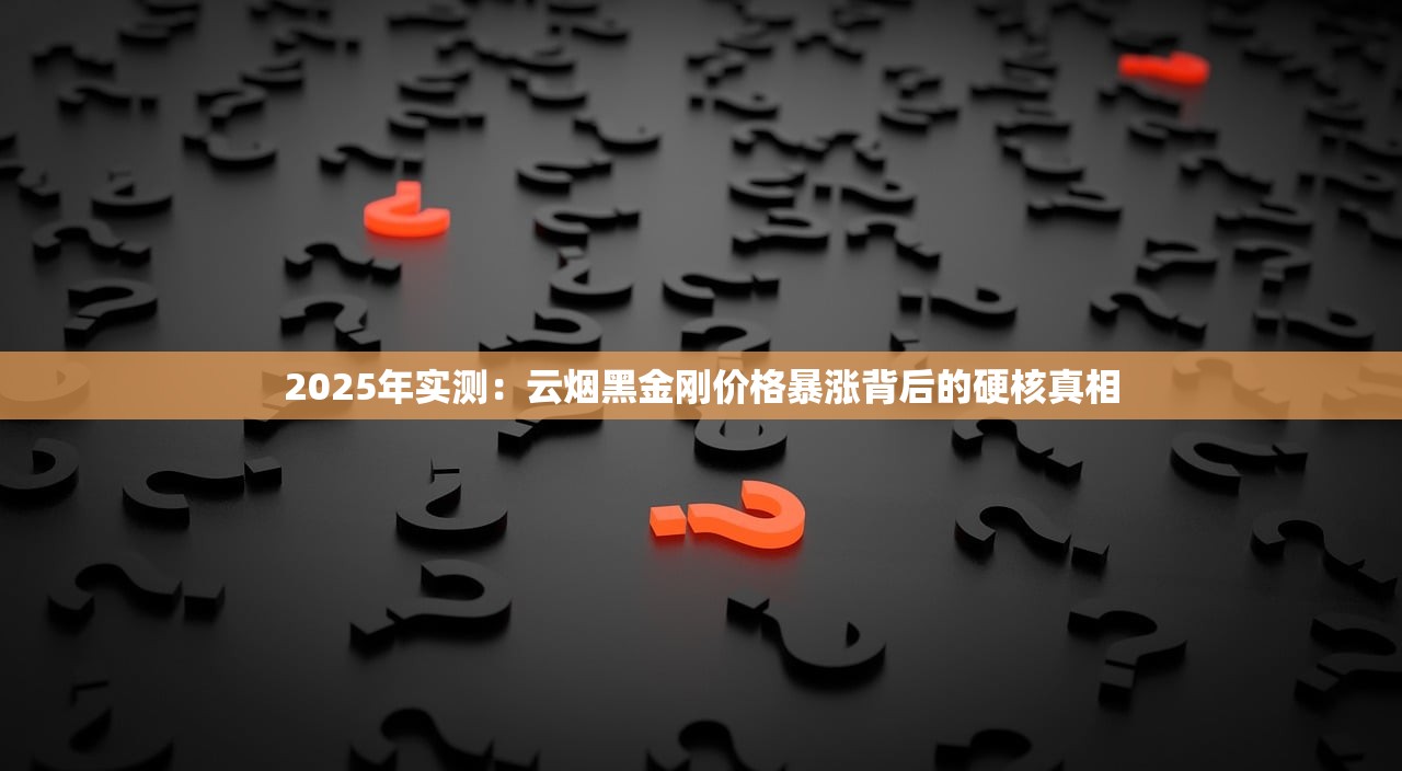 2025年实测：云烟黑金刚价格暴涨背后的硬核真相