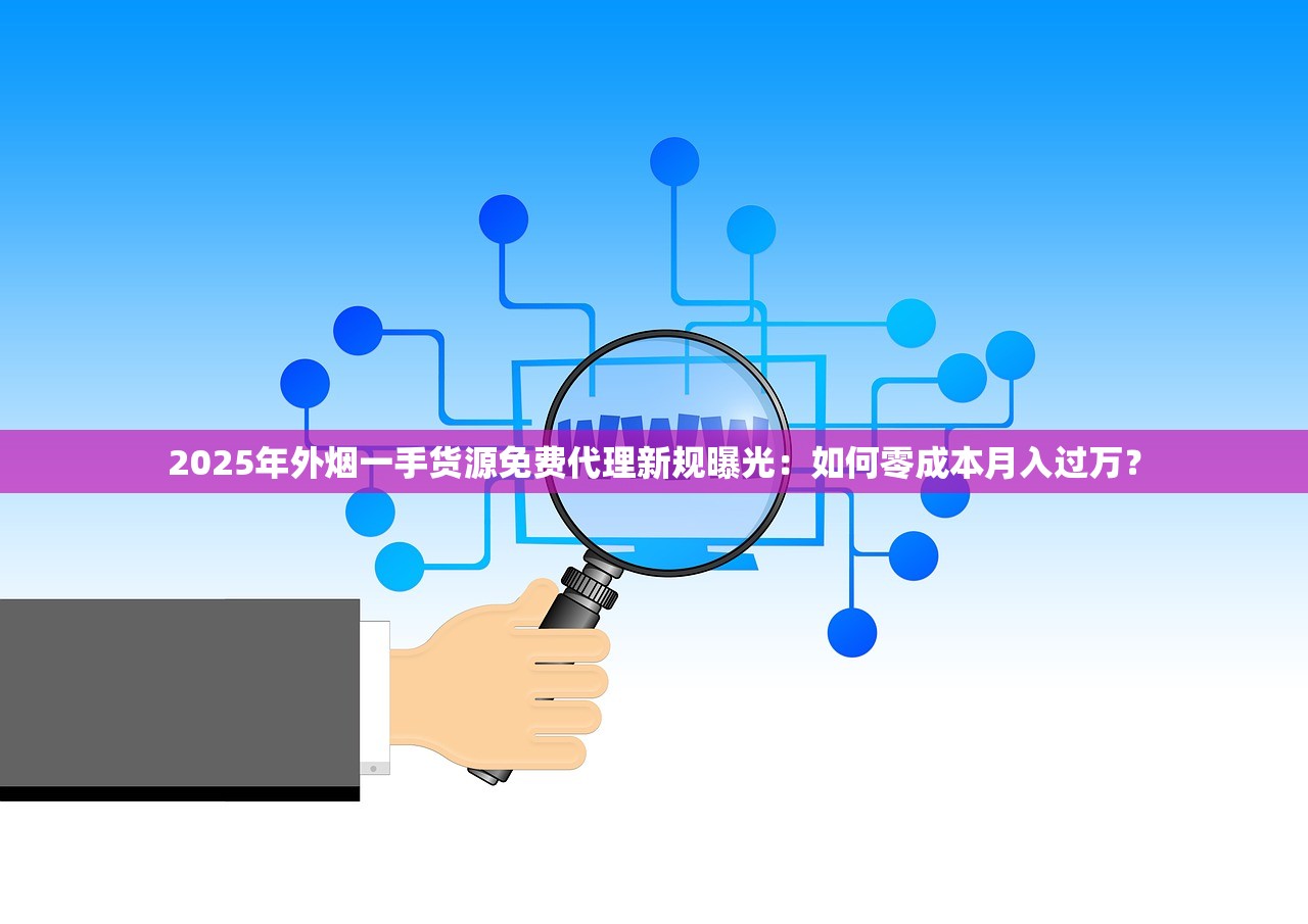 2025年外烟一手货源免费代理新规曝光：如何零成本月入过万？