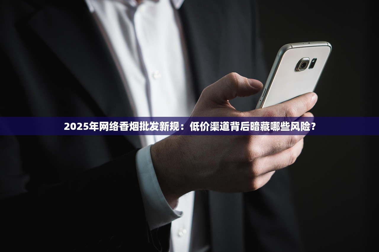 2025年网络香烟批发新规：低价渠道背后暗藏哪些风险？