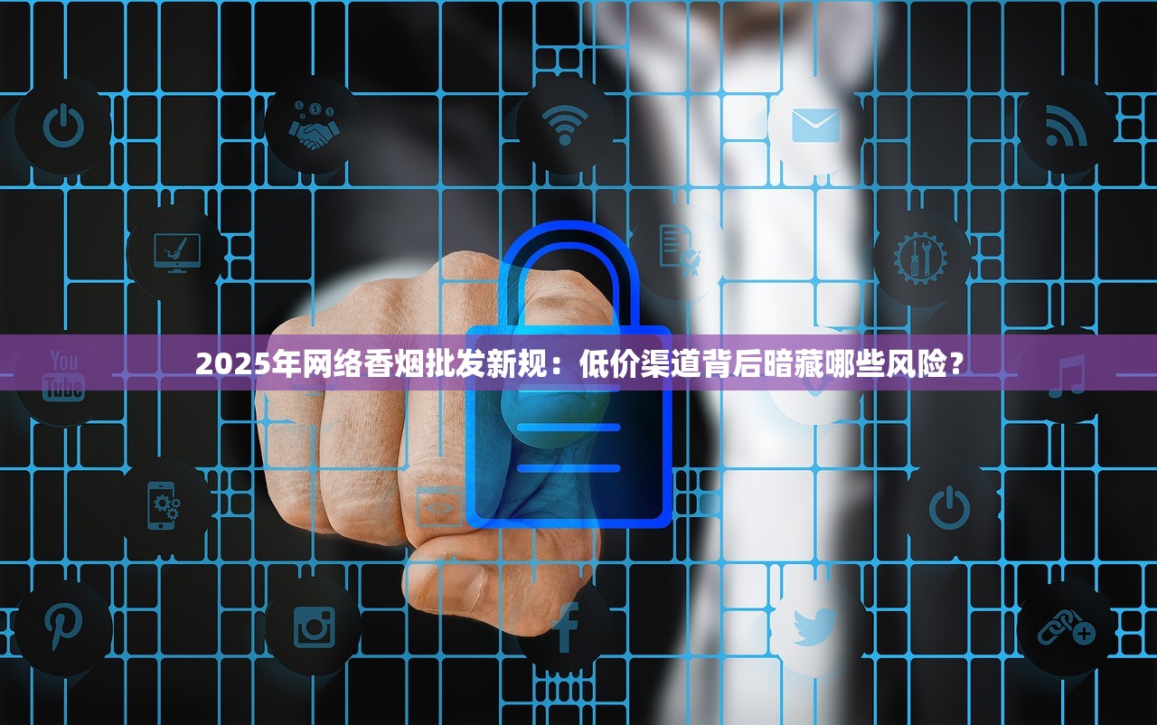 2025年网络香烟批发新规：低价渠道背后暗藏哪些风险？