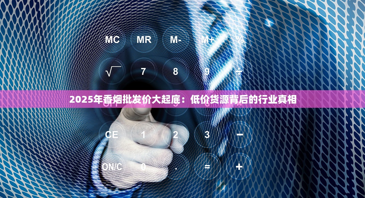 2025年香烟批发价大起底：低价货源背后的行业真相